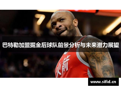 巴特勒加盟掘金后球队前景分析与未来潜力展望