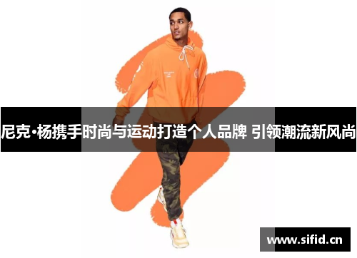 尼克·杨携手时尚与运动打造个人品牌 引领潮流新风尚