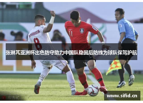 张琳芃亚洲杯出色防守助力中国队稳固后防线为球队保驾护航